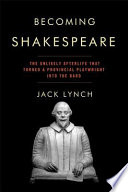 Becoming Shakespeare : the unlikely afterlife that turned a provincial playwright into the bard / Jack Lynch.