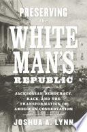 Preserving the White man's republic : Jacksonian democracy, race, and the transformation of American conservatism /