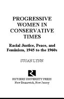 Progressive women in conservative times : racial justice, peace, and feminism, 1945 to the 1960s / Susan Lynn.