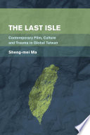 The last isle : contemporary film, culture and trauma in global Taiwan / Sheng-mei Ma.