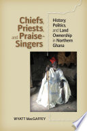 Chiefs, priests, and praise-singers history, politics, and land ownership in northern Ghana / Wyatt MacGaffey.