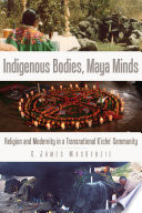 Indigenous bodies, Maya minds : religion and modernity in a transnational K'iche' community /