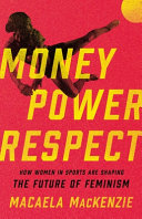 Money, power, respect : how women in sports are shaping the future of feminism / Macaela MacKenzie.