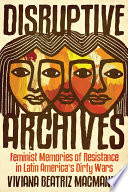 Disruptive archives : feminist memories of resistance in Latin America's dirty wars / Viviana Beatriz MacManus.