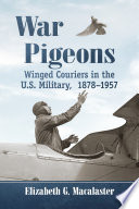 War pigeons : winged couriers in the U.S. military, 1878-1957 / Elizabeth G. Macalaster.