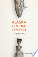 Alaska codfish chronicle : a history of the Pacific cod fishery in Alaska / James Mackovjack.