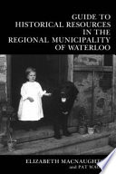 Guide to historical resources in the Regional Municipality of Waterloo / Elizabeth Macnaughton and Pat Wagner.