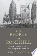 The people of Rose Hill Black and White Life on a Maryland Plantation / Lucy Maddox.