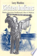 Citizen Indians : Native American intellectuals, race, and reform / Lucy Maddox.