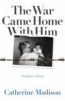 The war came home with him : a daughter's memoir / Catherine Madison.
