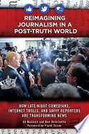 Reimagining journalism in a post-truth world : how late-night comedians, Internet trolls, and savvy reporters are transforming news / Ed Madison and Ben DeJarnette ; foreword by Frank Sesno.