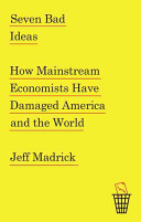 Seven bad ideas : how mainstream economists have damaged America and the world / Jeff Madrick.