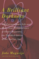 A brilliant darkness : the extraordinary life and disappearance of Ettore Majorana, the troubled genius of the nuclear age / João Magueijo.