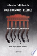 A concise field guide to post-communist regimes : actors, institutions, and dynamics /