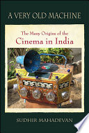 A very old machine : the many origins of the cinema in India, 1840-1930 / Sudhir Mahadevan.