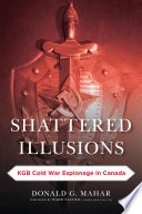 Shattered illusions : KGB Cold War espionage in Canada / Donald G. Mahar ; foreword by Ward Elcock.