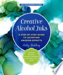 Creative alcohol inks : a step-by-step guide to achieving amazing effects--explore painting, pouring, blending, textures, and more! /