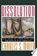 Dissolution : the Crisis of Communism and the End of East Germany.