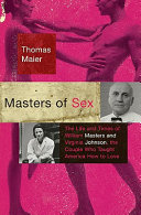 Masters of sex : the life and times of William Masters and Virginia Johnson, the couple who taught America how to love / Thomas Maier.