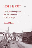 Hope is cut : youth, unemployment, and the future in urban Ethiopia / Daniel Mains.