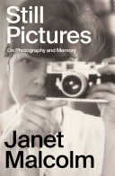 Still pictures : on photography and memory / Janet Malcolm with an introduction by Ian Frazier and an afterword by Anne Malcolm.