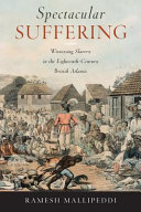 Spectacular suffering : witnessing slavery in the eighteenth-century British Atlantic / Ramesh Mallipeddi.