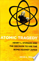 Atomic tragedy : Henry L. Stimson and the decision to use the bomb against Japan / Sean L. Malloy.