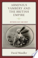 Arminius Vambéry and the British Empire : between East and West / Dávid Mandler.