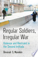 Regular soldiers, irregular war : violence and restraint in the second intifada / Devorah S. Manekin.