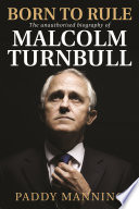 Born to rule : the unauthorised biography of Malcolm Turnbull / Paddy Manning.