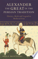 Alexander the Great in the Persian tradition : history, myth and legend in medieval Iran / Haila Manteghi.