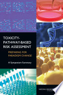 Toxicity-pathway-based risk assessment : preparing for paradigm change : a symposium summary / Ellen Mantus, rapporteur ; Standing Committee on Risk Analysis Issues and Reviews, Board on Environmental Studies and Toxicology, Division on Earth and Life Studies, National Research Council of the National Academies.