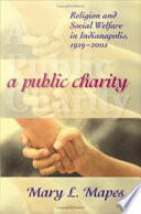 A public charity : religion and social welfare in Indianapolis, 1929-2002 /