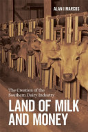 Land of milk and money : the creation of the Southern dairy industry / Alan I Marcus.