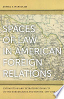 Spaces of law in American foreign relations extradition and extraterritoriality in the borderlands and beyond, 1877-1898 /