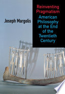 Reinventing pragmatism : American philosophy at the end of the twentieth century / Joseph Margolis.