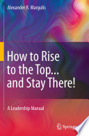How to rise to the top ... and stay there! : a leadership manual / Alexander R. Margulis.