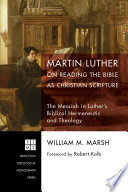 Martin Luther on reading the Bible as Christian scripture : the messiah in Luther's biblical hermeneutic and theology /