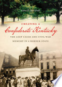 Creating a Confederate Kentucky : the lost cause and Civil War memory in a border state / Anne E. Marshall.