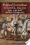 Political journalism in London, 1695-1720 : Defoe, Swift, Steele and their contemporaries / Ashley Marshall.