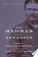 The madman and the assassin : the strange life of Boston Corbett, the man who killed John Wilkes Booth /