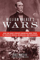 William Walker's wars : how one man's private American army tried to conquer Mexico, Nicaragua, and Honduras /