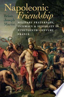 Napoleonic friendship military fraternity, intimacy, and sexuality in nineteenth-century France / Brian Joseph Martin.