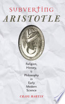 Subverting Aristotle : religion, history, and philosophy in early modern science / Craig Martin.