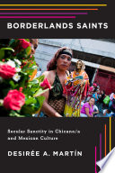 Borderlands saints : secular sanctity in Chicano/a and Mexican culture / Desiree A. Martin.