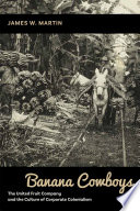 Banana cowboys : the United Fruit Company and the culture of corporate colonialism / James W. Martin.