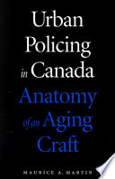 Urban policing in Canada : anatomy of an aging craft / Maurice A. Martin.