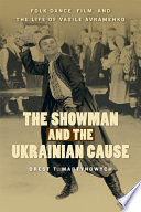 The showman and the Ukrainian cause : folk dance, film, and the life of Vasile Avramenko / Orest T. Martynowych.