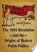 Rising subjects : the 1905 Revolution and the origins of modern Polish politics /