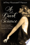 A dark science : women, sexuality and psychiatry in the nineteenth century / by Jeffrey Moussaieff Masson.